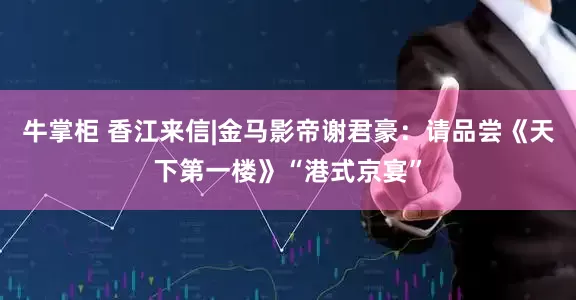 牛掌柜 香江来信|金马影帝谢君豪：请品尝《天下第一楼》“港式京宴”