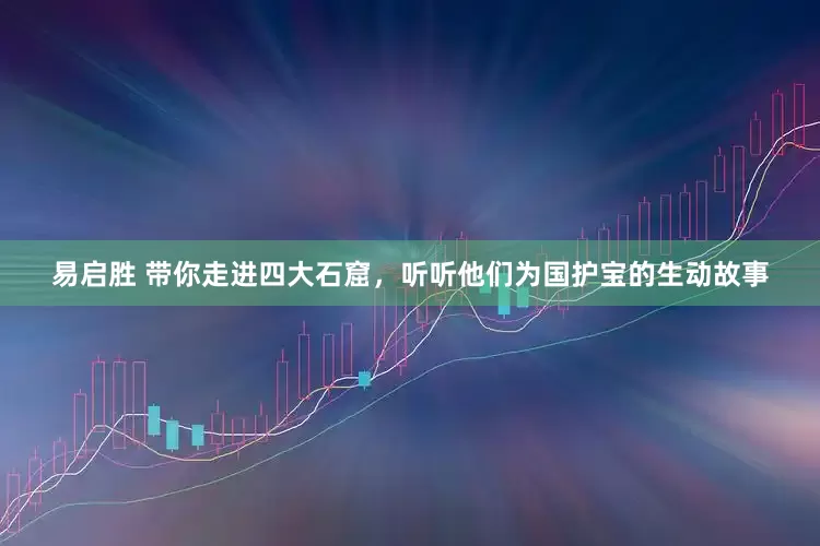 易启胜 带你走进四大石窟，听听他们为国护宝的生动故事