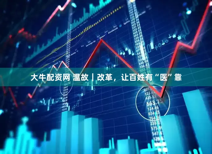 大牛配资网 温故｜改革，让百姓有“医”靠