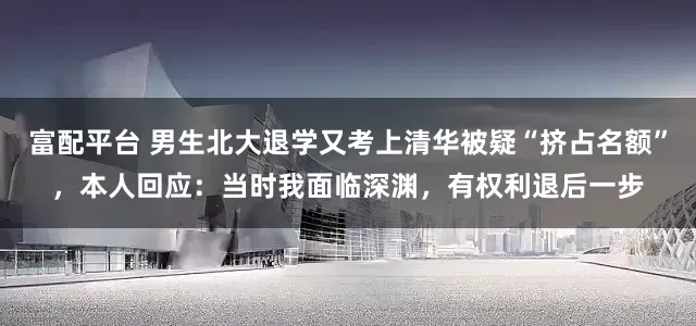 富配平台 男生北大退学又考上清华被疑“挤占名额”，本人回应：当时我面临深渊，有权利退后一步
