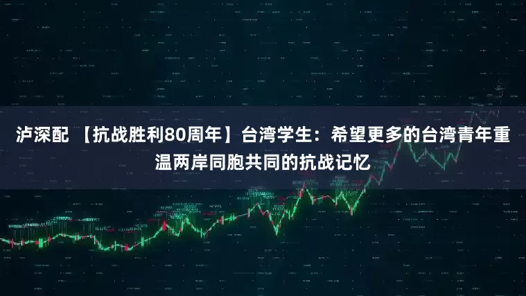 泸深配 【抗战胜利80周年】台湾学生：希望更多的台湾青年重温两岸同胞共同的抗战记忆