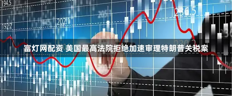 富灯网配资 美国最高法院拒绝加速审理特朗普关税案