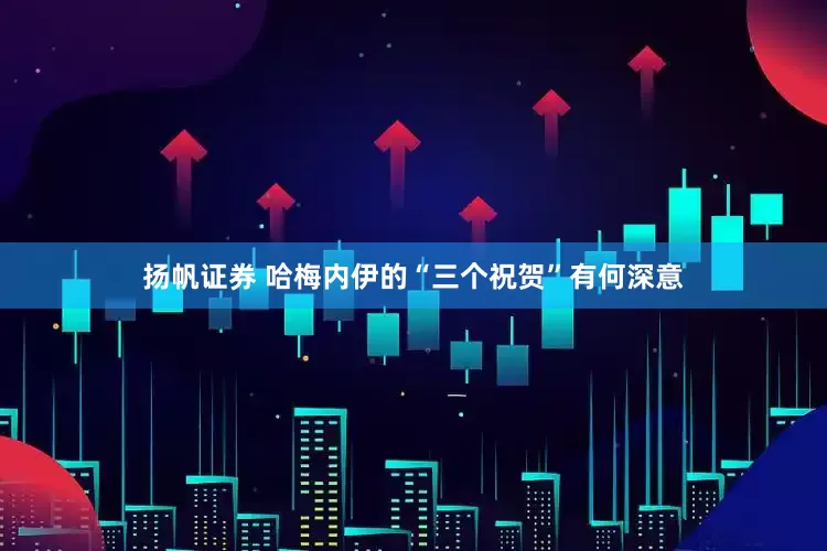 扬帆证券 哈梅内伊的“三个祝贺”有何深意
