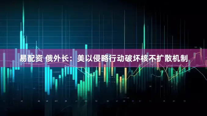 易配资 俄外长：美以侵略行动破坏核不扩散机制