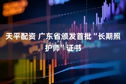 天平配资 广东省颁发首批“长期照护师”证书
