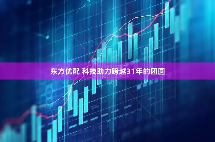 东方优配 科技助力跨越31年的团圆