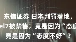 东信证券 日本判罚落地，谷歌Pixel7被禁售，竟是因为“态度不好”？