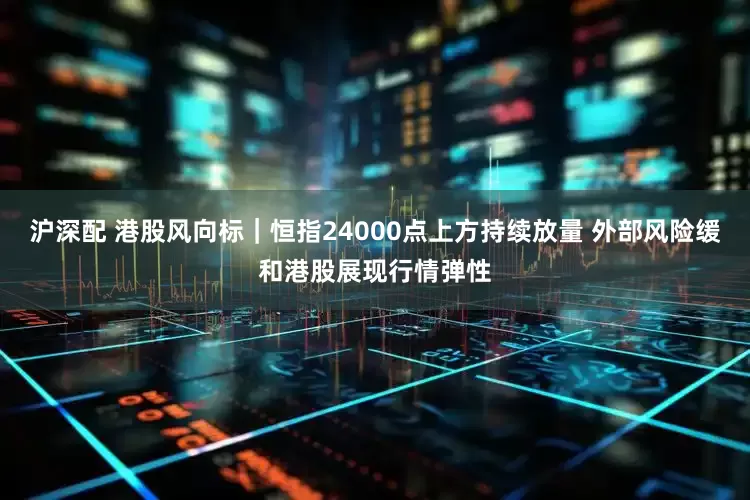 沪深配 港股风向标｜恒指24000点上方持续放量 外部风险缓和港股展现行情弹性