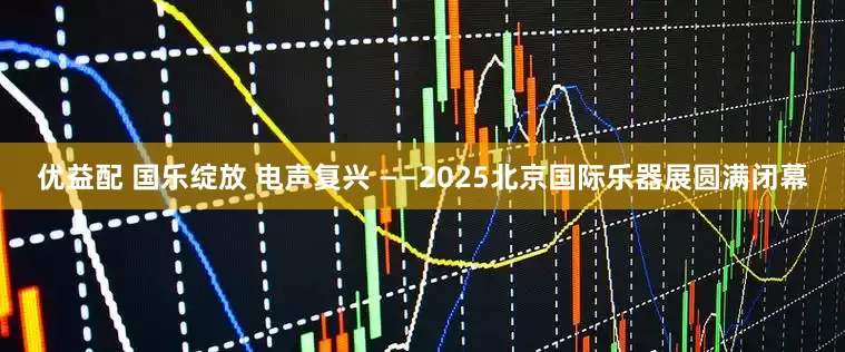 优益配 国乐绽放 电声复兴 ——2025北京国际乐器展圆满闭幕