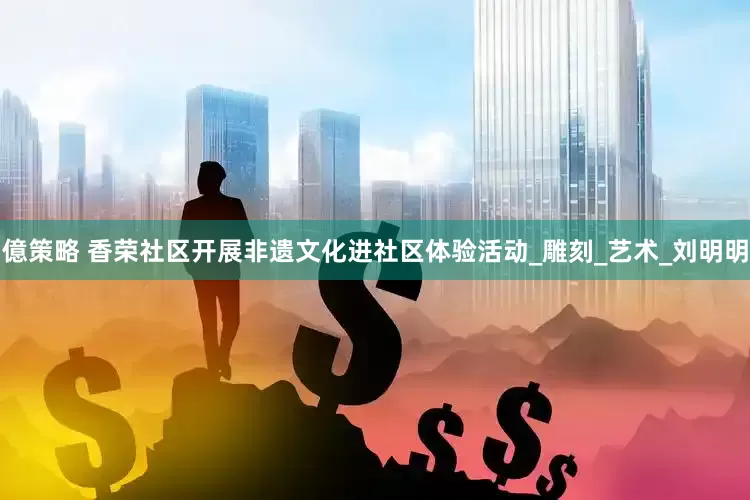 億策略 香荣社区开展非遗文化进社区体验活动_雕刻_艺术_刘明明