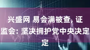 兴盛网 易会满被查, 证监会: 坚决拥护党中央决定