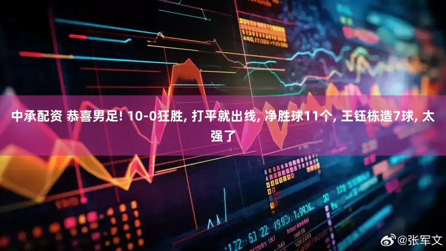 中承配资 恭喜男足! 10-0狂胜, 打平就出线, 净胜球11个, 王钰栋造7球, 太强了