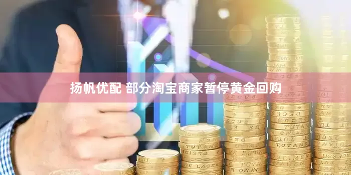 扬帆优配 部分淘宝商家暂停黄金回购