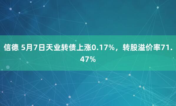 信德 5月7日天业转债上涨0.17%，转股溢价率71.47%