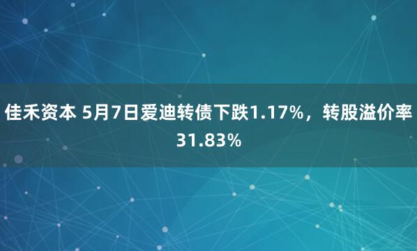 佳禾资本 5月7日爱迪转债下跌1.17%，转股溢价率31.83%