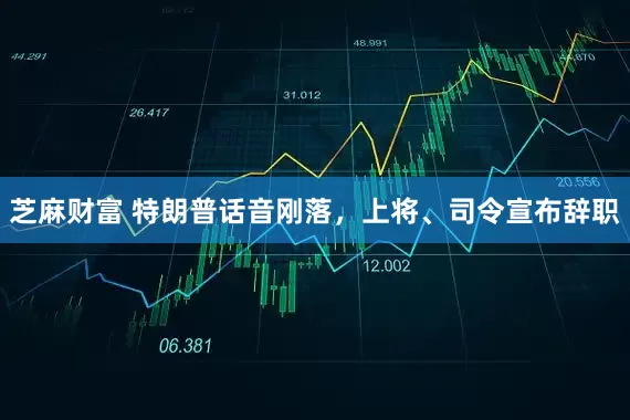 芝麻财富 特朗普话音刚落，上将、司令宣布辞职