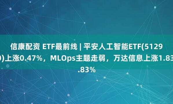 信康配资 ETF最前线 | 平安人工智能ETF(512930)上涨0.47%，MLOps主题走弱，万达信息上涨1.83%