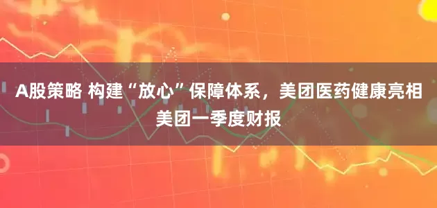 A股策略 构建“放心”保障体系，美团医药健康亮相美团一季度财报