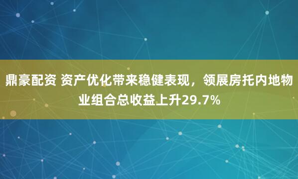 鼎豪配资 资产优化带来稳健表现，领展房托内地物业组合总收益上升29.7%