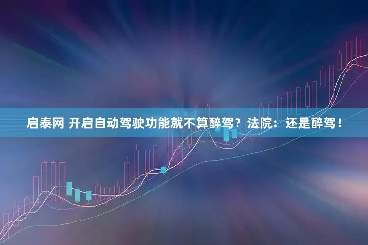 启泰网 开启自动驾驶功能就不算醉驾？法院：还是醉驾！