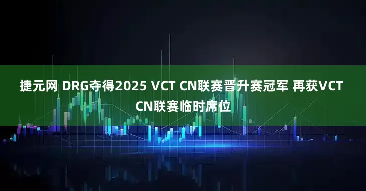 捷元网 DRG夺得2025 VCT CN联赛晋升赛冠军 再获VCT CN联赛临时席位