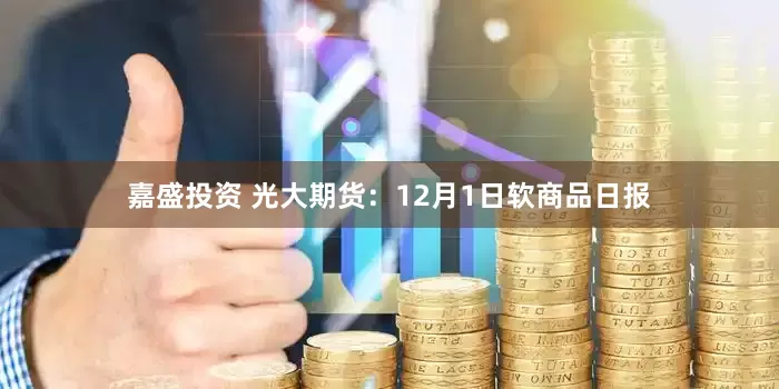 嘉盛投资 光大期货：12月1日软商品日报