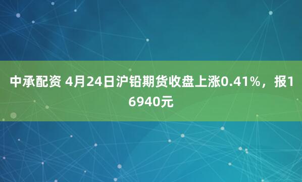 中承配资 4月24日沪铅期货收盘上涨0.41%，报16940元