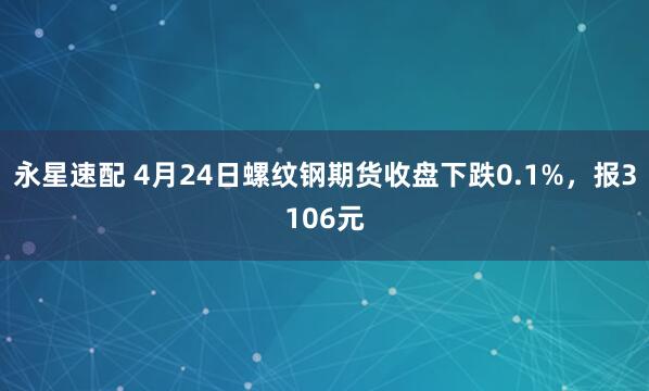 永星速配 4月24日螺纹钢期货收盘下跌0.1%，报3106元
