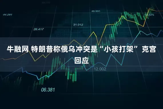 牛融网 特朗普称俄乌冲突是“小孩打架” 克宫回应