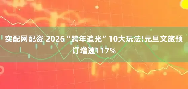 实配网配资 2026“跨年追光”10大玩法!元旦文旅预订增速117%
