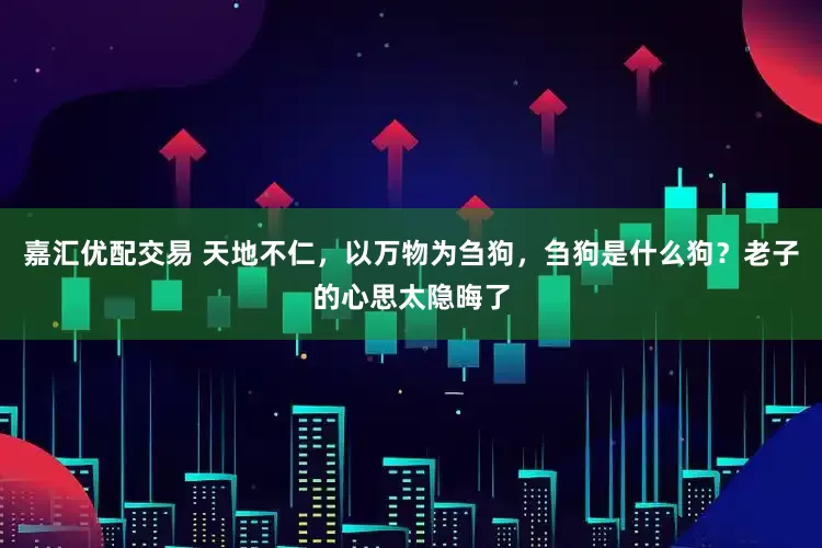 嘉汇优配交易 天地不仁，以万物为刍狗，刍狗是什么狗？老子的心思太隐晦了