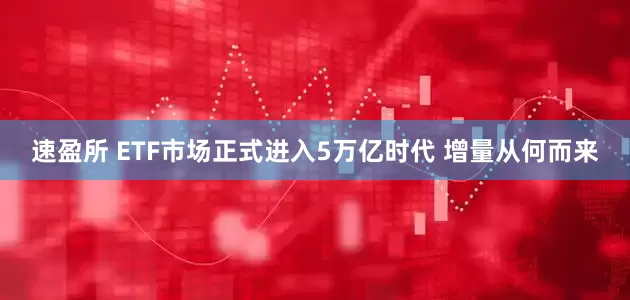 速盈所 ETF市场正式进入5万亿时代 增量从何而来