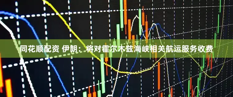 同花顺配资 伊朗：将对霍尔木兹海峡相关航运服务收费