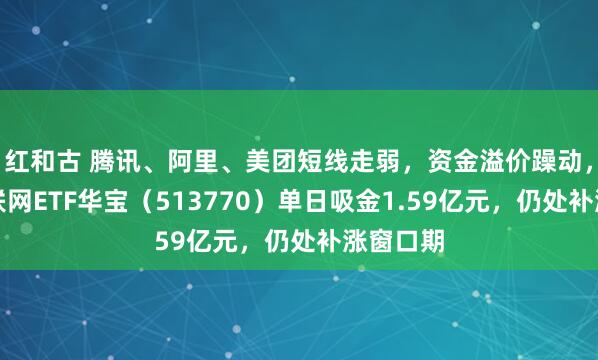 红和古 腾讯、阿里、美团短线走弱，资金溢价躁动，港股互联网ETF华宝（513770）单日吸金1.59亿元，仍处补涨窗口期
