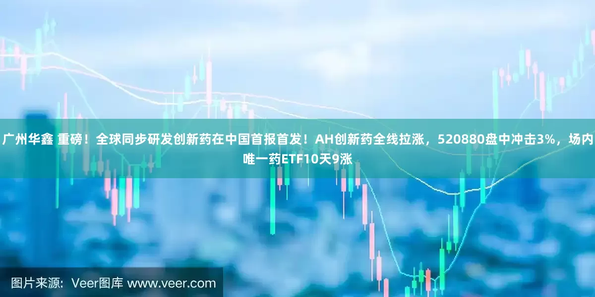 广州华鑫 重磅！全球同步研发创新药在中国首报首发！AH创新药全线拉涨，520880盘中冲击3%，场内唯一药ETF10天9涨