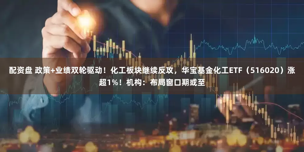 配资盘 政策+业绩双轮驱动！化工板块继续反攻，华宝基金化工ETF（516020）涨超1%！机构：布局窗口期或至
