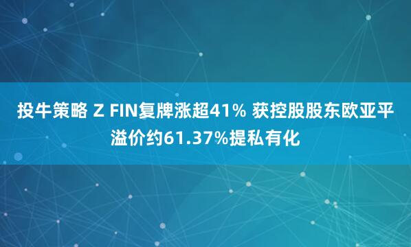 投牛策略 Z FIN复牌涨超41% 获控股股东欧亚平溢价约61.37%提私有化