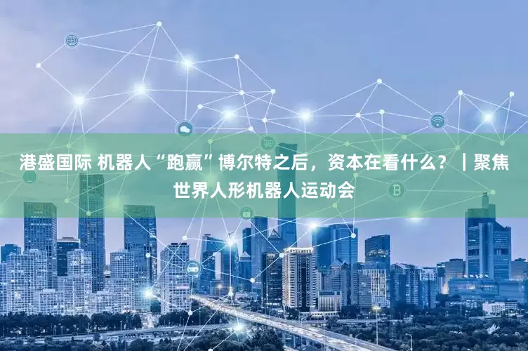 港盛国际 机器人“跑赢”博尔特之后，资本在看什么？｜聚焦世界人形机器人运动会
