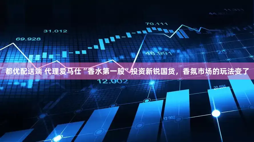 都优配送端 代理爱马仕“香水第一股”投资新锐国货，香氛市场的玩法变了