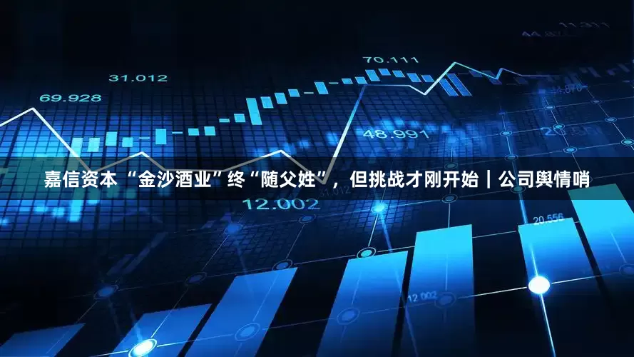 嘉信资本 “金沙酒业”终“随父姓”，但挑战才刚开始｜公司舆情哨